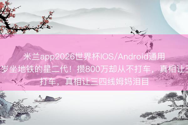米兰app2026世界杯IOS/Android通用手机版下载 29岁坐地铁的星二代!攒800万却从不打车,真相让三四线姆妈泪目