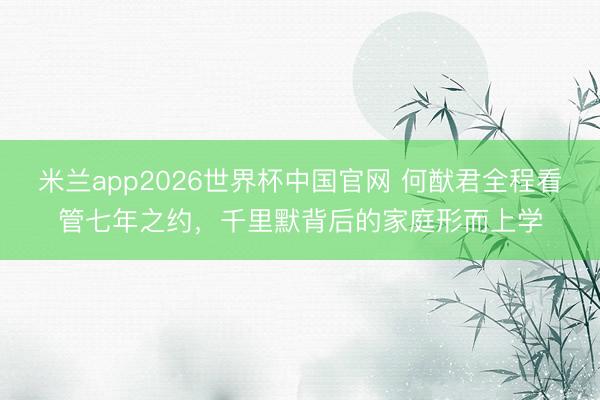 米兰app2026世界杯中国官网 何猷君全程看管七年之约，千里默背后的家庭形而上学