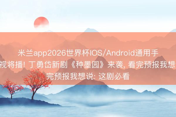 米兰app2026世界杯IOS/Android通用手机版下载 央视将播! 丁勇岱新剧《种墨园》来袭, 看完预报我想说: 这剧必看