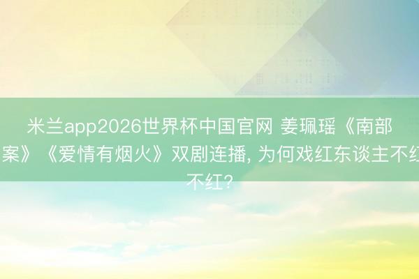 米兰app2026世界杯中国官网 姜珮瑶《南部档案》《爱情有烟火》双剧连播， 为何戏红东谈主不红?