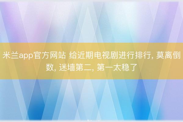 米兰app官方网站 给近期电视剧进行排行, 莫离倒数, 迷墙第二, 第一太稳了