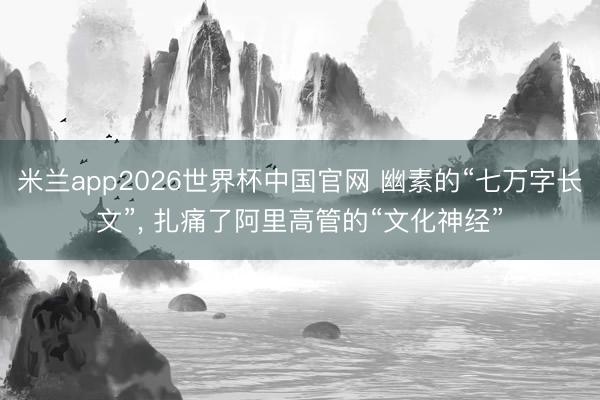 米兰app2026世界杯中国官网 幽素的“七万字长文”， 扎痛了阿里高管的“文化神经”
