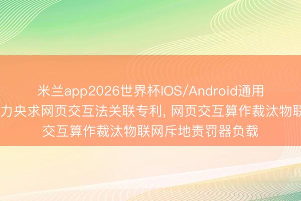 米兰app2026世界杯IOS/Android通用手机版下载 艾罗动力央求网页交互法关联专利， 网页交互算作裁汰物联网斥地责罚器负载