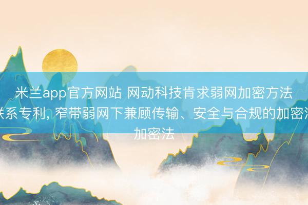 米兰app官方网站 网动科技肯求弱网加密方法联系专利， 窄带弱网下兼顾传输、安全与合规的加密法