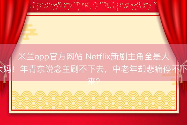 米兰app官方网站 Netflix新剧主角全是大爷大妈！年青东说念主刷不下去，中老年却悲痛停不下来？