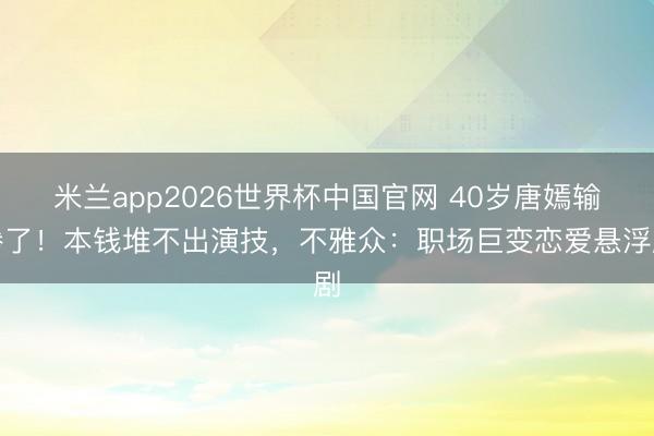 米兰app2026世界杯中国官网 40岁唐嫣输惨了!本钱堆不出演技,不雅众:职场巨变恋爱悬浮剧