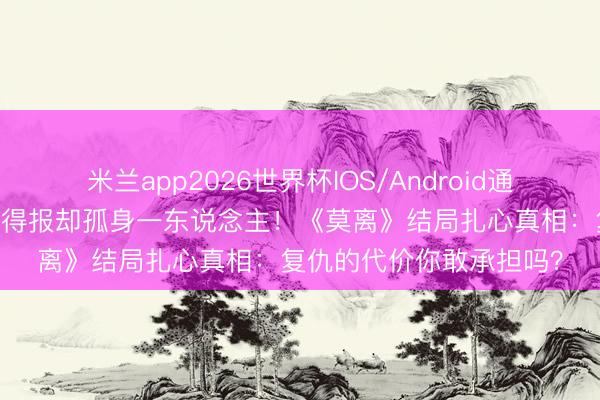 米兰app2026世界杯IOS/Android通用手机版下载 叶璃大仇得报却孤身一东说念主！《莫离》结局扎心真相：复仇的代价你敢承担吗？