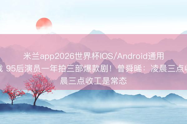 米兰app2026世界杯IOS/Android通用手机版下载 95后演员一年拍三部爆款剧！曾舜晞：凌晨三点收工是常态