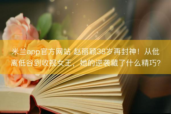 米兰app官方网站 赵丽颖38岁再封神！从仳离低谷到收视女王，她的逆袭藏了什么精巧？