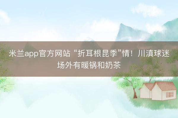 米兰app官方网站 “折耳根昆季”情！川滇球迷场外有暖锅和奶茶