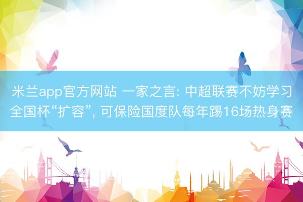 米兰app官方网站 一家之言: 中超联赛不妨学习全国杯“扩容”， 可保险国度队每年踢16场热身赛