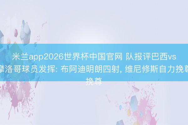 米兰app2026世界杯中国官网 队报评巴西vs摩洛哥球员发挥: 布阿迪明朗四射， 维尼修斯自力挽尊