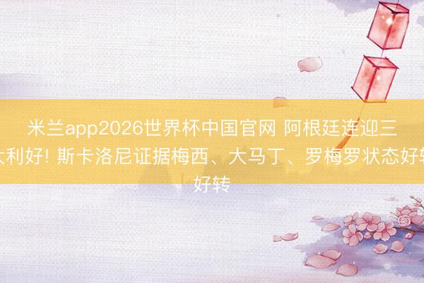 米兰app2026世界杯中国官网 阿根廷连迎三大利好! 斯卡洛尼证据梅西、大马丁、罗梅罗状态好转