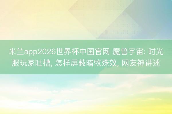 米兰app2026世界杯中国官网 魔兽宇宙: 时光服玩家吐槽， 怎样屏蔽暗牧殊效， 网友神讲述