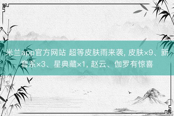 米兰app官方网站 超等皮肤雨来袭， 皮肤×9、新套系×3、星典藏×1， 赵云、伽罗有惊喜