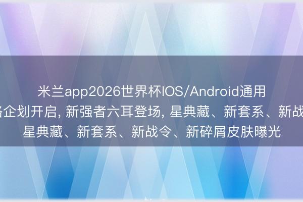 米兰app2026世界杯IOS/Android通用手机版下载 强者命格企划开启, 新强者六耳登场, 星典藏、新套系、新战令、新碎屑皮肤曝光
