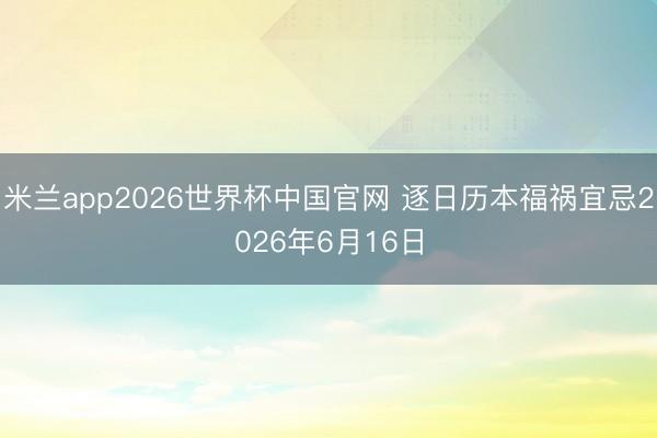 米兰app2026世界杯中国官网 逐日历本福祸宜忌2026年6月16日