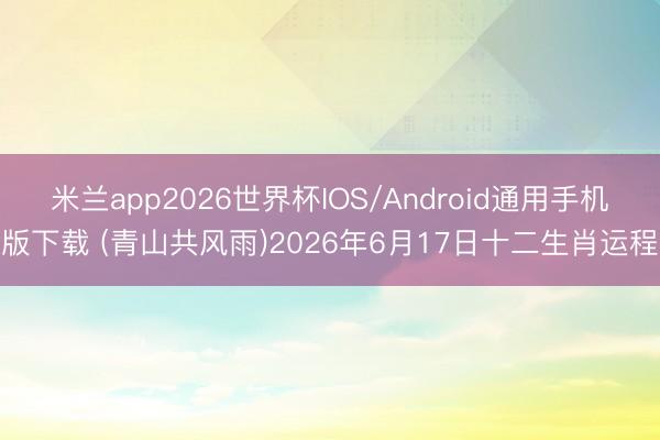 米兰app2026世界杯IOS/Android通用手机版下载 (青山共风雨)2026年6月17日十二生肖运程