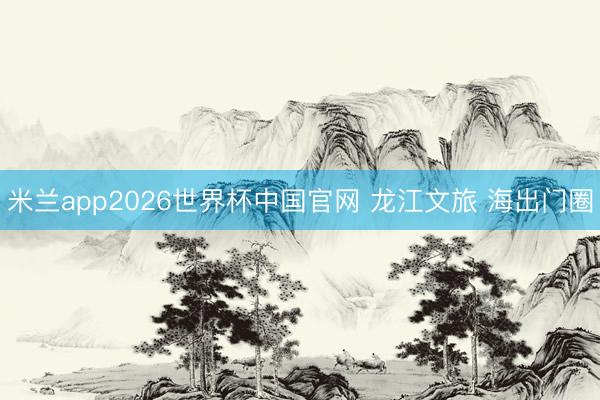 米兰app2026世界杯中国官网 龙江文旅 海出门圈