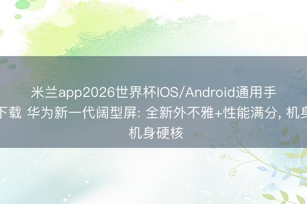 米兰app2026世界杯IOS/Android通用手机版下载 华为新一代阔型屏: 全新外不雅+性能满分， 机身硬核