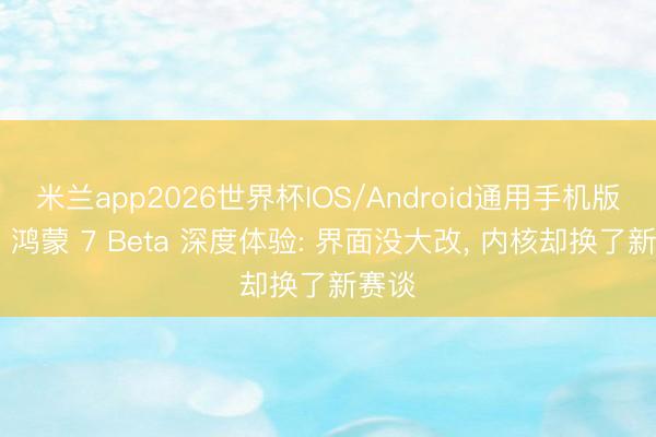 米兰app2026世界杯IOS/Android通用手机版下载 鸿蒙 7 Beta 深度体验: 界面没大改， 内核却换了新赛谈