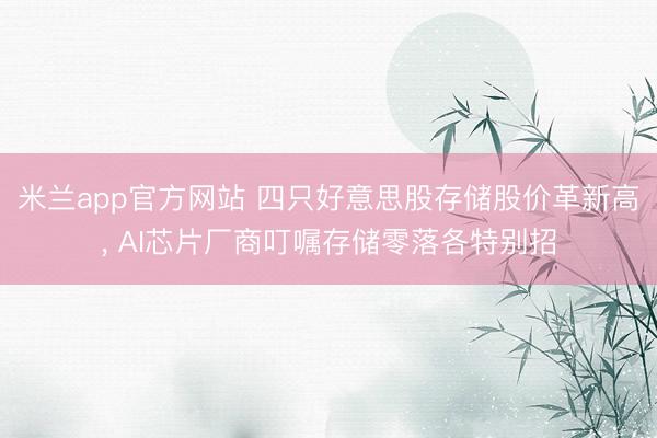 米兰app官方网站 四只好意思股存储股价革新高, AI芯片厂商叮嘱存储零落各特别招