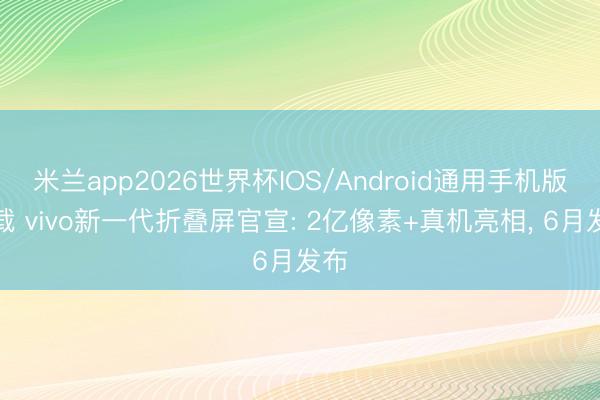 米兰app2026世界杯IOS/Android通用手机版下载 vivo新一代折叠屏官宣: 2亿像素+真机亮相, 6月发布