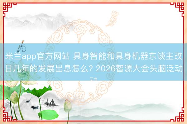 米兰app官方网站 具身智能和具身机器东谈主改日几年的发展出息怎么? 2026智源大会头脑泛动