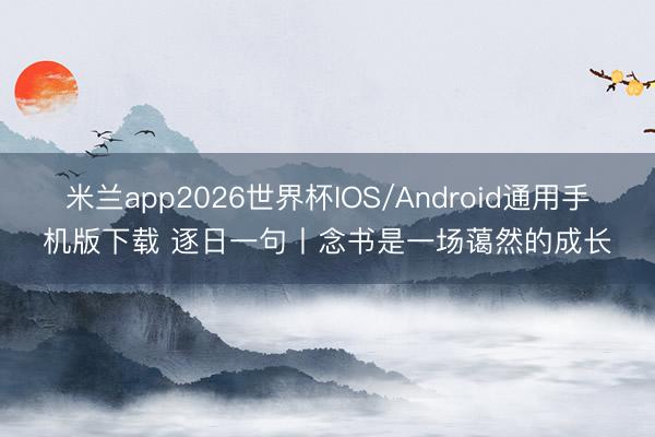 米兰app2026世界杯IOS/Android通用手机版下载 逐日一句丨念书是一场蔼然的成长