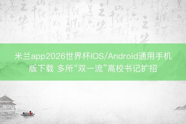 米兰app2026世界杯IOS/Android通用手机版下载 多所“双一流”高校书记扩招