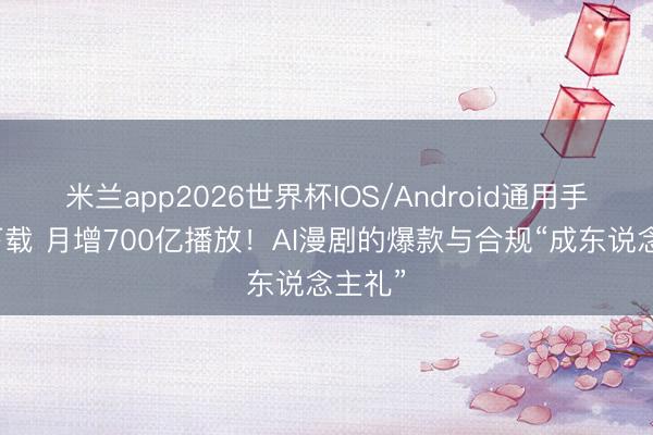 米兰app2026世界杯IOS/Android通用手机版下载 月增700亿播放！AI漫剧的爆款与合规“成东说念主礼”