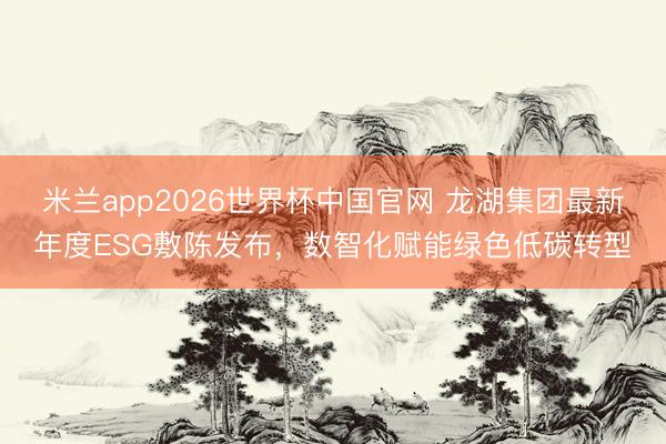 米兰app2026世界杯中国官网 龙湖集团最新年度ESG敷陈发布，数智化赋能绿色低碳转型