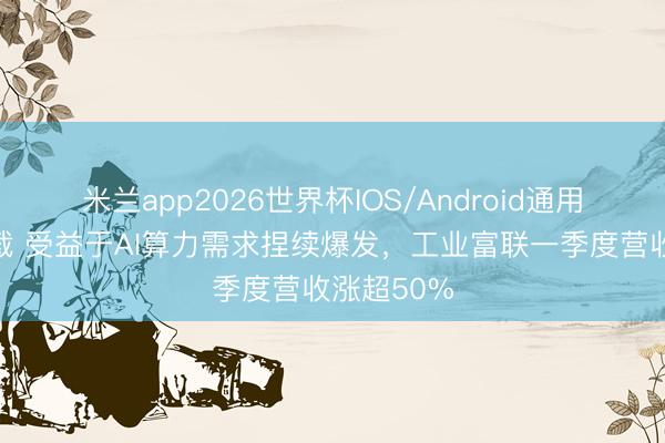 米兰app2026世界杯IOS/Android通用手机版下载 受益于AI算力需求捏续爆发，工业富联一季度营收涨超50%