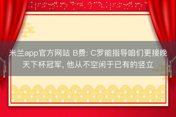 米兰app官方网站 B费: C罗能指导咱们更接晚天下杯冠军， 他从不空闲于已有的竖立