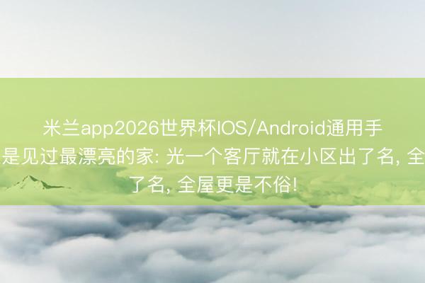米兰app2026世界杯IOS/Android通用手机版下载 这是见过最漂亮的家: 光一个客厅就在小区出了名，<a href=