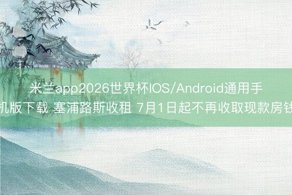 米兰app2026世界杯IOS/Android通用手机版下载 塞浦路斯收租 7月1日起不再收取现款房钱