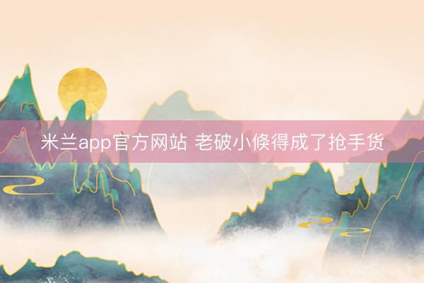 米兰app官方网站 老破小倏得成了抢手货