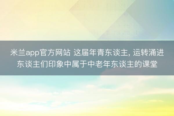 米兰app官方网站 这届年青东谈主， 运转涌进东谈主们印象中属于中老年东谈主的课堂