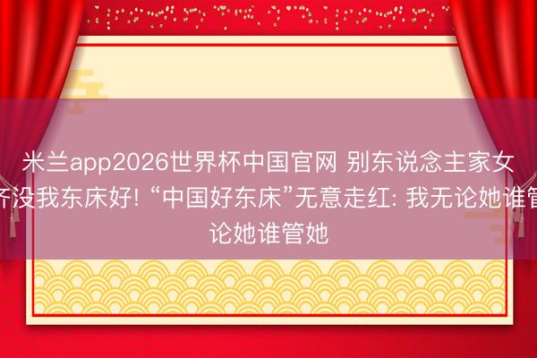 米兰app2026世界杯中国官网 别东说念主家女儿齐没我东床好! “中国好东床”无意走红: 我无论她谁管她