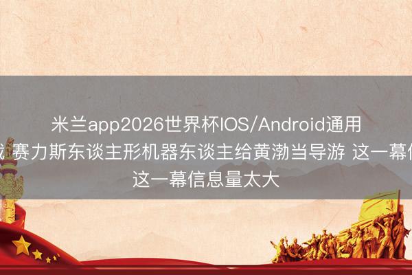 米兰app2026世界杯IOS/Android通用手机版下载 赛力斯东谈主形机器东谈主给黄渤当导游 这一幕信息量太大
