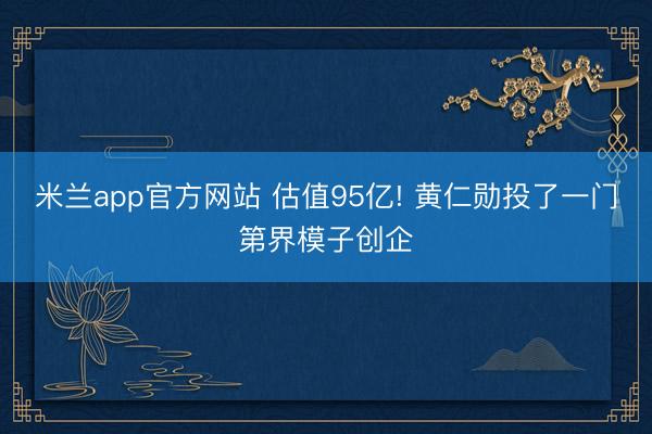 米兰app官方网站 估值95亿! 黄仁勋投了一门第界模子创企