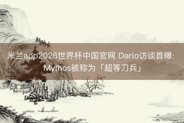米兰app2026世界杯中国官网 Dario访谈首曝: Mythos被称为「超等刀兵」