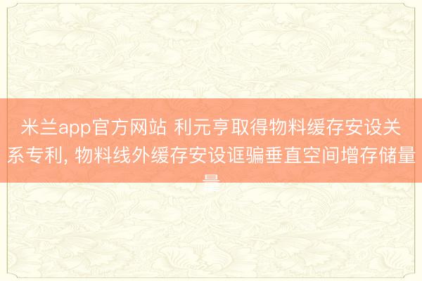 米兰app官方网站 利元亨取得物料缓存安设关系专利， 物料线外缓存安设诓骗垂直空间增存储量