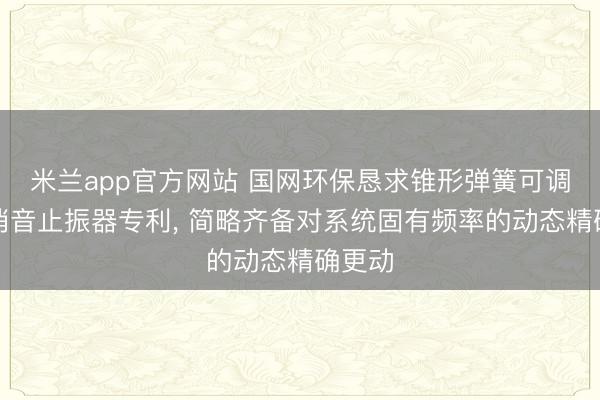 米兰app官方网站 国网环保恳求锥形弹簧可调频率消音止振器专利， 简略齐备对系统固有频率的动态精确更动