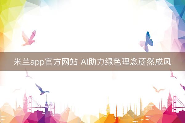 米兰app官方网站 AI助力绿色理念蔚然成风
