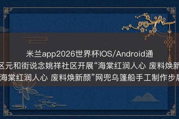 米兰app2026世界杯IOS/Android通用手机版下载 苏州市相城区元和街说念姚祥社区开展“海棠红润人心 废料焕新颜”网兜乌篷船手工制作步履