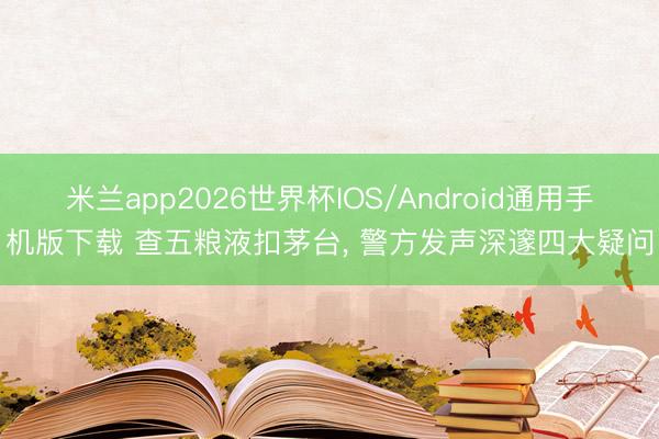 米兰app2026世界杯IOS/Android通用手机版下载 查五粮液扣茅台, 警方发声深邃四大疑问