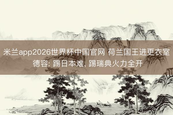 米兰app2026世界杯中国官网 荷兰国王进更衣室 德容: 踢日本难, 踢瑞典火力全开