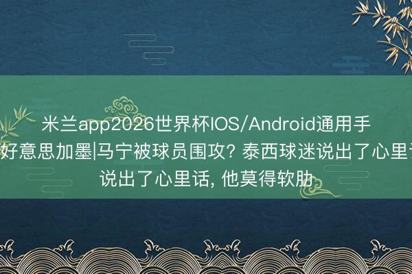米兰app2026世界杯IOS/Android通用手机版下载 热聊好意思加墨|马宁被球员围攻? 泰西球迷说出了心里话, 他莫得软肋